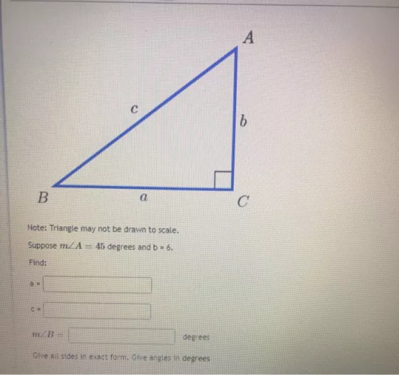 A C b B a Note: Triangle may not be drawn to scale. Suppose mZA 45 degrees and b = 6. Find: a. CE m/B degrees Give all sides
