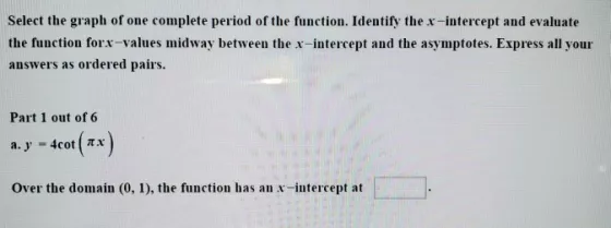 Select the graph of one complete period of the function. Identify the x-intercept and evaluate the function forx-values midwa