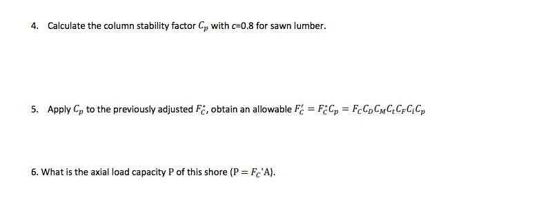 4. Calculate the column stability factor Cp with c=0.8 for sawn lumber. 5. Apply Cp to the previously adjusted FC, obtain an