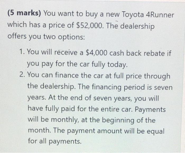 (5 marks) You want to buy a new Toyota 4Runnerwhich has a price of $52,000. The dealershipoffers you two options:1. You wi