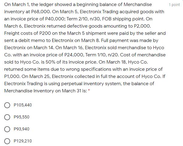 1 point On March 1, the ledger showed a beginning balance of Merchandise inventory at P68,000. On March 5, Electronix Trading