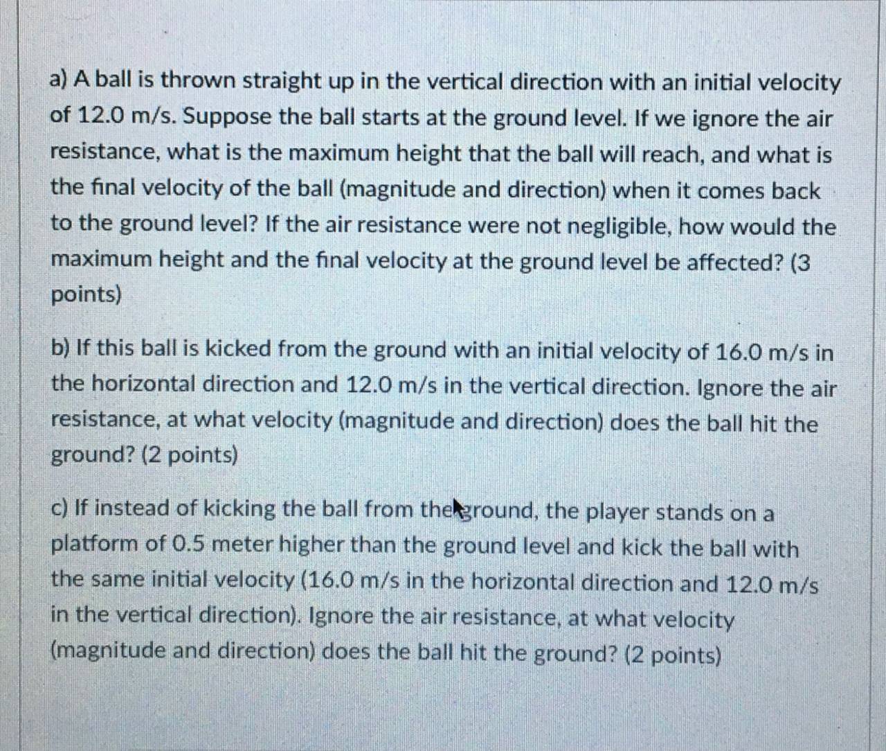 a) A ball is thrown straight up in the vertical direction with an initial velocityof 12.0 m/s. Suppose the ball starts at th