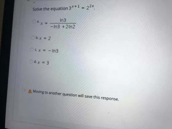 Solve the equation 3*+1 = 22x ??. x X = In3 -In3 + 2ln2 Ob.x = 2 c. x = - In3 d. x = 3 4 Moving to another question will save