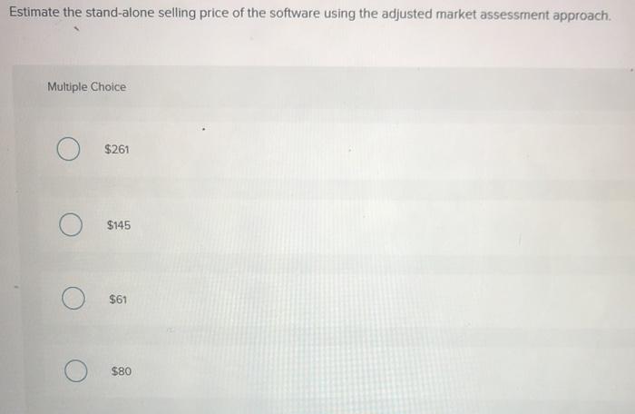 Estimate the stand-alone selling price of the software using the adjusted market assessment approach. Multiple Choice $261 $1