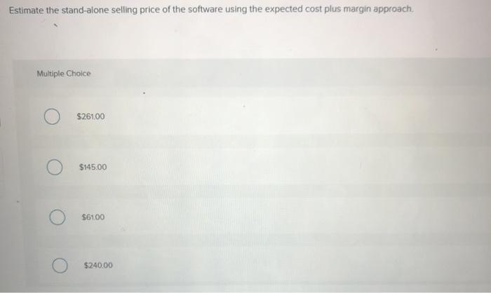 Estimate the stand-alone selling price of the software using the expected cost plus margin approach. Multiple Choice $261.00