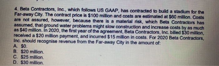 4. Beta Contractors, Inc., which follows US GAAP, has contracted to build a stadium for theFar-away City. The contract price