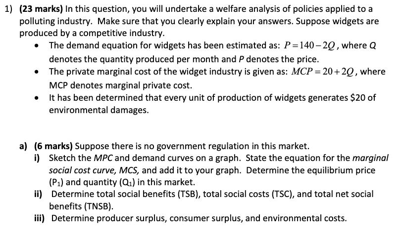 1) (23 marks) In this question, you will undertake a welfare analysis of policies applied to a polluting industry. Make sure