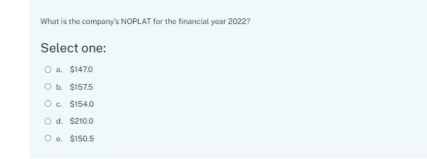 What is the companys NOPLAT for the financial year 2022? Select one: O a. $147.0 O b. $157.5 O c. $154.0 O d. $210.0 O e. $1