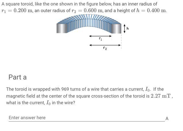 A square toroid, like the one shown in the figure below,has an inner radius of ri-0.200 m, an outer radius of r2-0.600 m, and