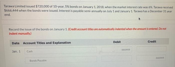 Tarawa Limited issued $720,000 of 10-year, 5% bonds on January 1, 2018, when the market interest rate was 6%. Tarawa received