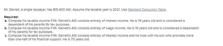 Mr. Garrett, a single taxpayer, has $15,400 AGI. Assume the taxable year is 2021. Use Standard Deduction Table. Required: a.