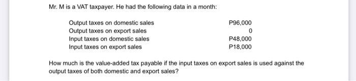 0Mr. M is a VAT taxpayer. He had the following data in a month:Output taxes on domestic salesP96,000Output taxes on expor