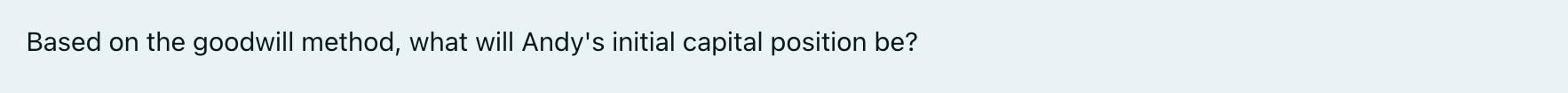 Based on the goodwill method, what will Andys initial capital position be?