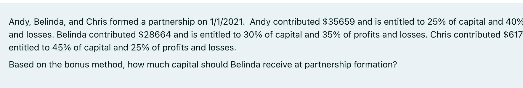 Andy, Belinda, and Chris formed a partnership on 1/1/2021. Andy contributed $35659 and is entitled to 25% of capital and 40%