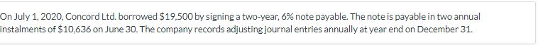 On July 1, 2020, Concord Ltd borrowed $19,500 by signing a two-year, 6% note payable. The note is payable in two annual insta