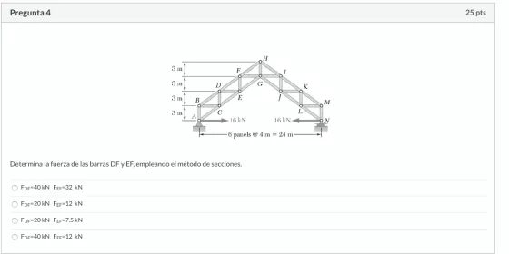 Pregunta 4 25 pts OH 3 ml F 3 m D G K 3 m B E M 3 ml ? L ? 16 KN 16 KN N -6 panels @ 4 m = 24 m Determina la fuerza de las ba