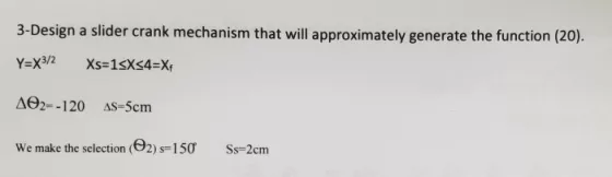 3-Design a slider crank mechanism that will approximately generate the function (20). Y=X 3/2 Xs-1sXs4=Xf AO2--120 AS-5cm We