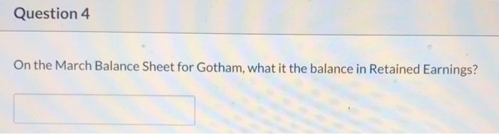 Question 4On the March Balance Sheet for Gotham, what it the balance in Retained Earnings?