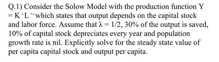 Q.1) Consider the Solow Model with the production function Y = K‘L which states that output depends on the capital stock and