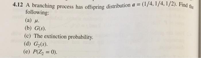4.12 A branching process has offspring distribution a = (1/4, 1/4, 1/2).