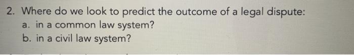 2. Where do we look to predict the outcome of a legal dispute:a. in a common law system?b. in a civil law system?