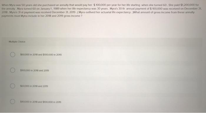 When Myra was 50 years old she purchased an annuity that would pay her $ 100,000 per year for her life starting when she turn