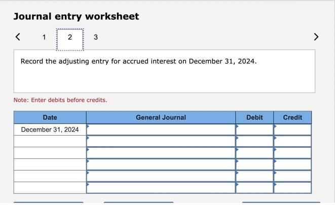Journal entry worksheet 1 2 3 Record the adjusting entry for accrued interest on December 31, 2024. Note: