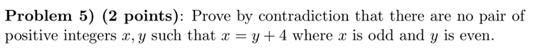 Problem 5) (2 points): Prove by contradiction that there are no pair ofpositive integers x, y such that x = y + 4 where x is
