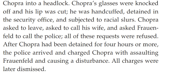 Chopra into a headlock. Chopras glasses were knockedoff and his lip was cut; he was handcuffed, detained inthe security of
