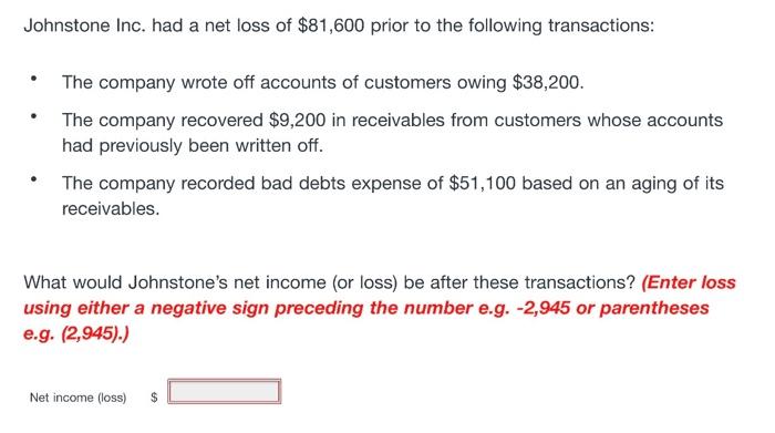 Johnstone Inc. had a net loss of $81,600 prior to the following transactions:The company wrote off accounts of customers owi