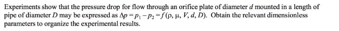 Experiments show that the pressure drop for flow through an orifice plate