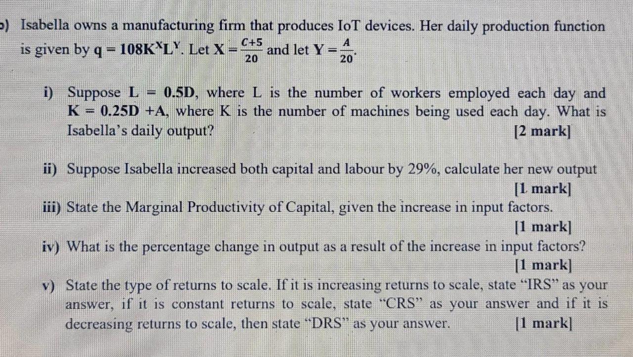 -) Isabella owns a manufacturing firm that produces IoT devices. Her daily production functionis given by q = 108K*L. Let X