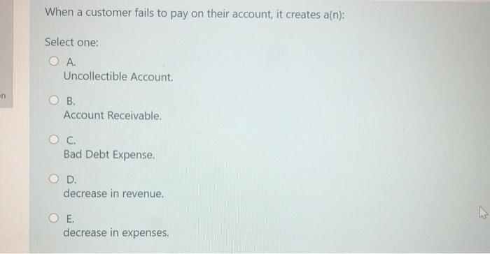 When a customer fails to pay on their account, it creates a(n):Select one:Ο Α.Uncollectible Account.ОВ.Account Receivab