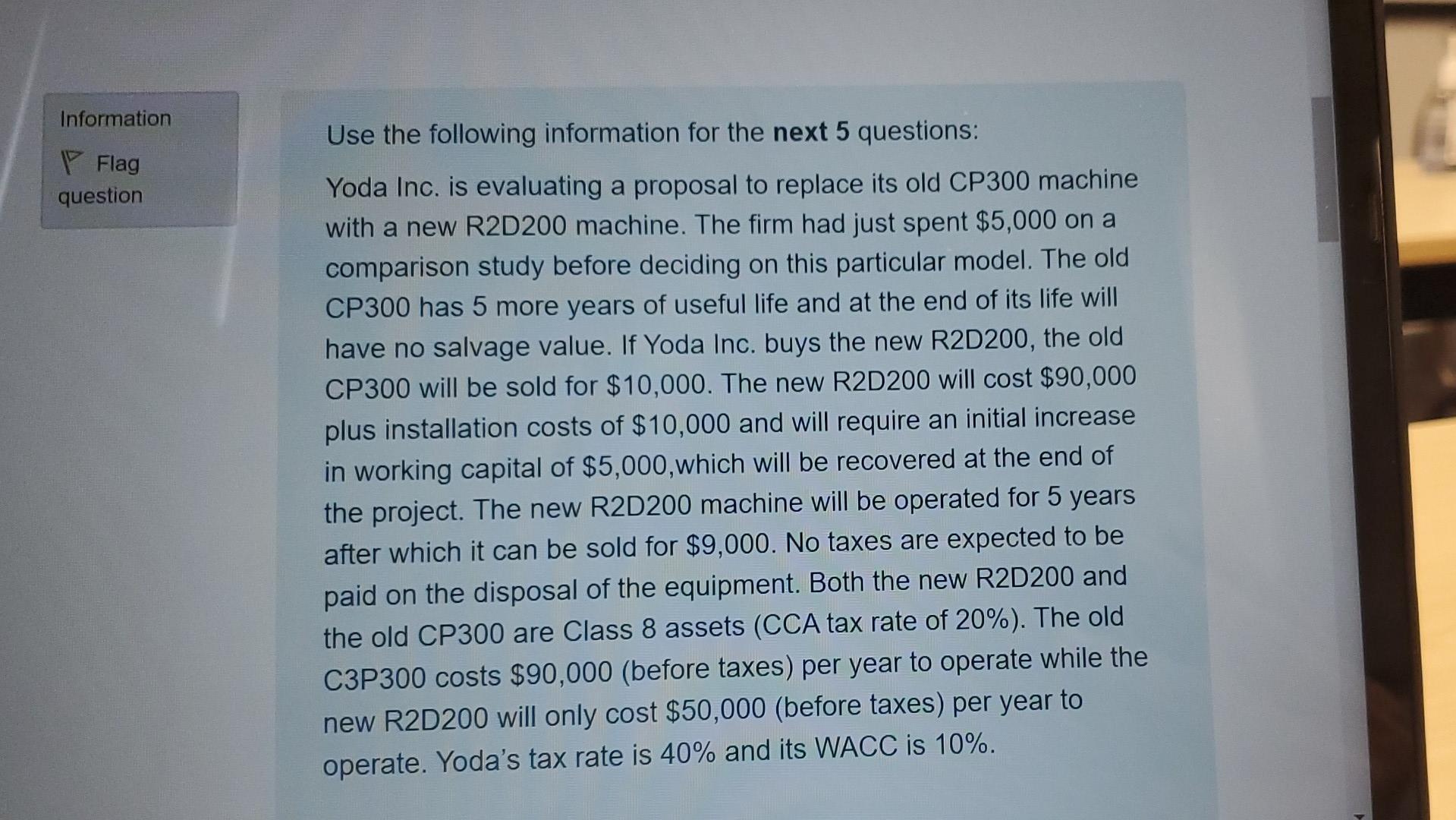 InformationUse the following information for the next 5 questions:FlagquestionYoda Inc. is evaluating a proposal to repla