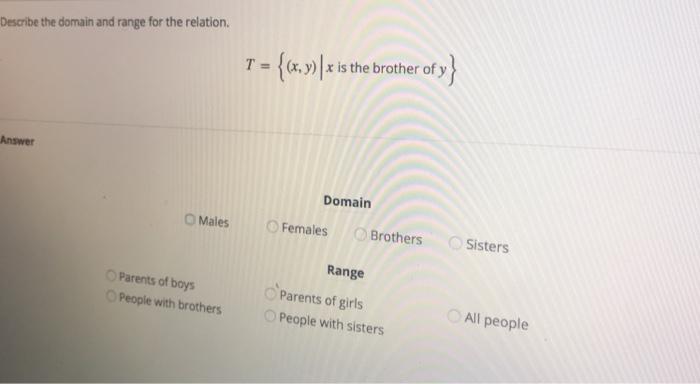 Describe the domain and range for the relation.T(x, y) | x is the brother of yAnswerDomainO Males ! O Females ○ Brothers O SistersRangeParents of boysPeople with brothers OOParents of girlsAll peoplewith brothers People with sisters
