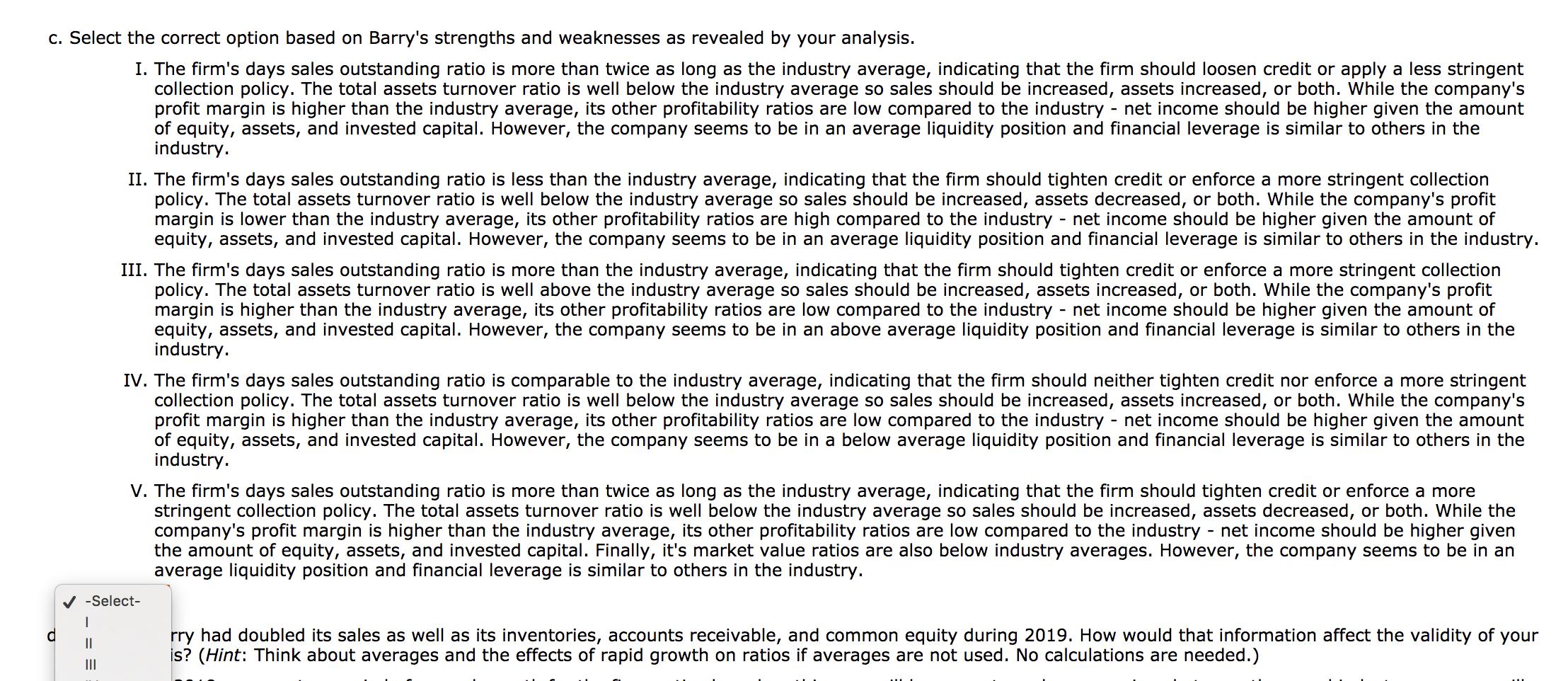 c. Select the correct option based on Barrys strengths and weaknesses as revealed by your analysis. I. The firms days sales