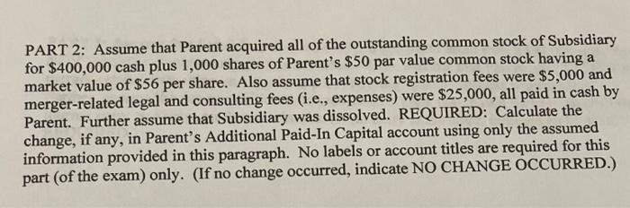 PART 2: Assume that Parent acquired all of the outstanding common stock of Subsidiaryfor $400,000 cash plus 1,000 shares of
