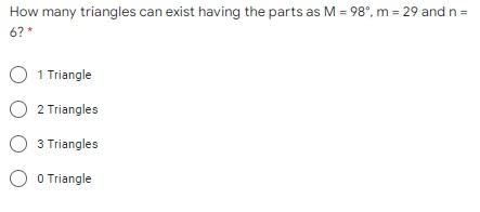 How many triangles can exist having the parts as M = 98°, m = 29 and n =6? *O 1 TriangleO 2 TrianglesO 3 TrianglesO O Triangle