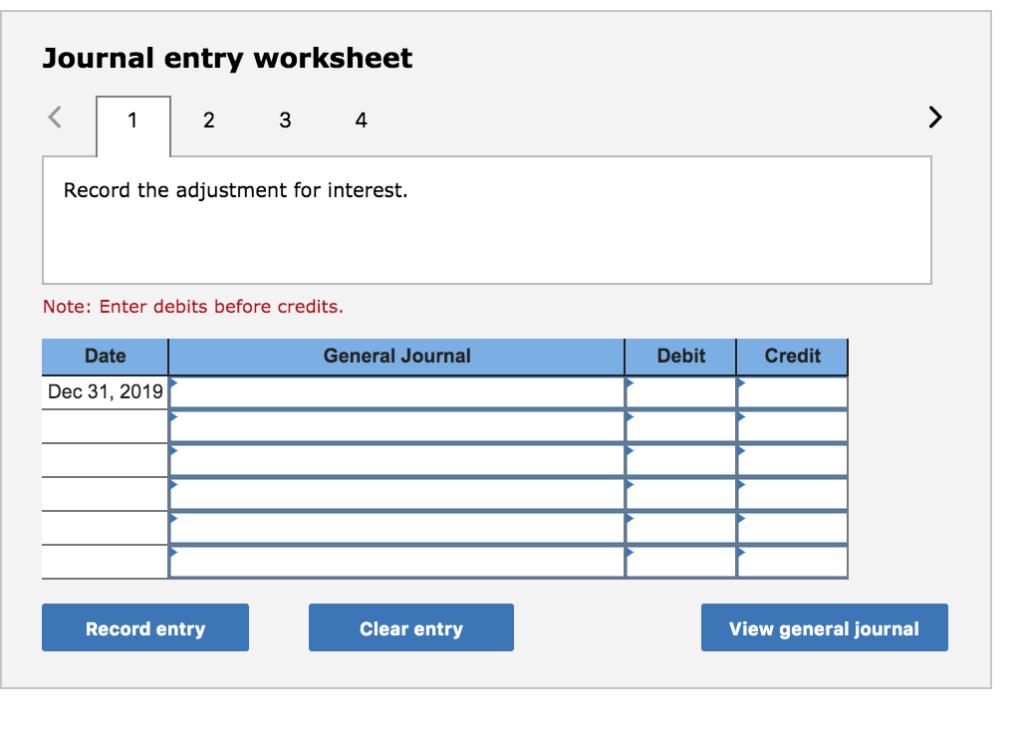 Journal entry worksheet234Record the adjustment for interest.Note: Enter debits before credits.General JournalDebitCr