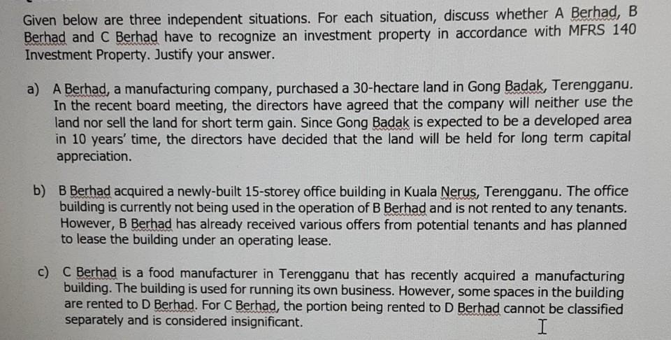 Given below are three independent situations. For each situation, discuss whether A Berhad, BBerhad and C Berhad have to rec