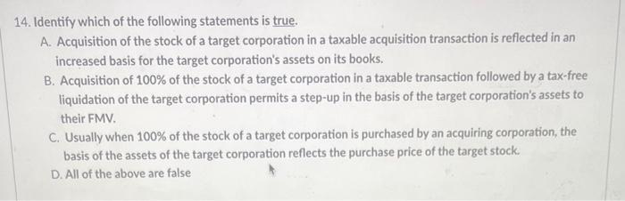 14. Identify which of the following statements is true.A. Acquisition of the stock of a target corporation in a taxable acqu