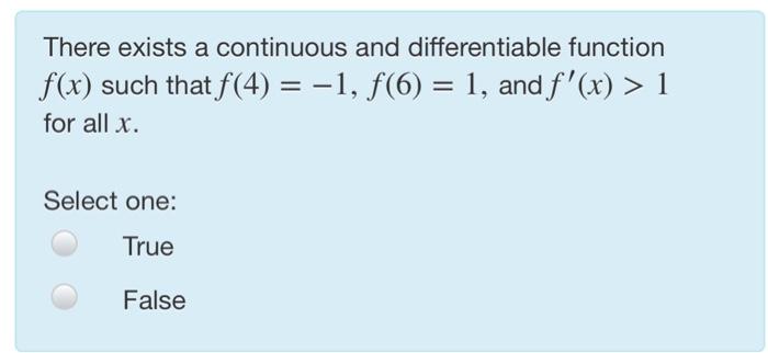 There exists a continuous and differentiable function f(x) such that f(4)-1, f(6) 1, and f(x) > 1 for all x. Select one: Tru