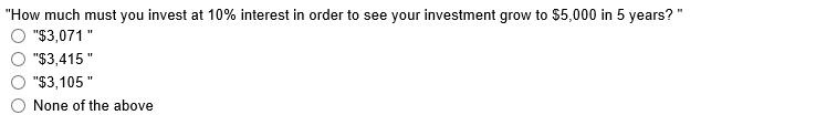 How much must you invest at 10% interest in order to see your investment grow to $5,000 in 5 years?O $3,071O $3,415O