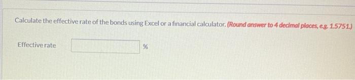 Calculate the effective rate of the bonds using Excel or a financial calculator. (Round answer to 4 decimal places, eg 1.5751