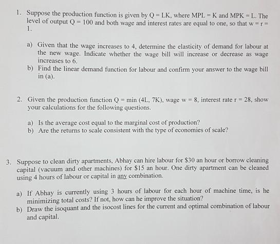 1. Suppose the production function is given by Q = LK, where MPL = K and MPK - L. Thelevel of output Q = 100 and both wage a