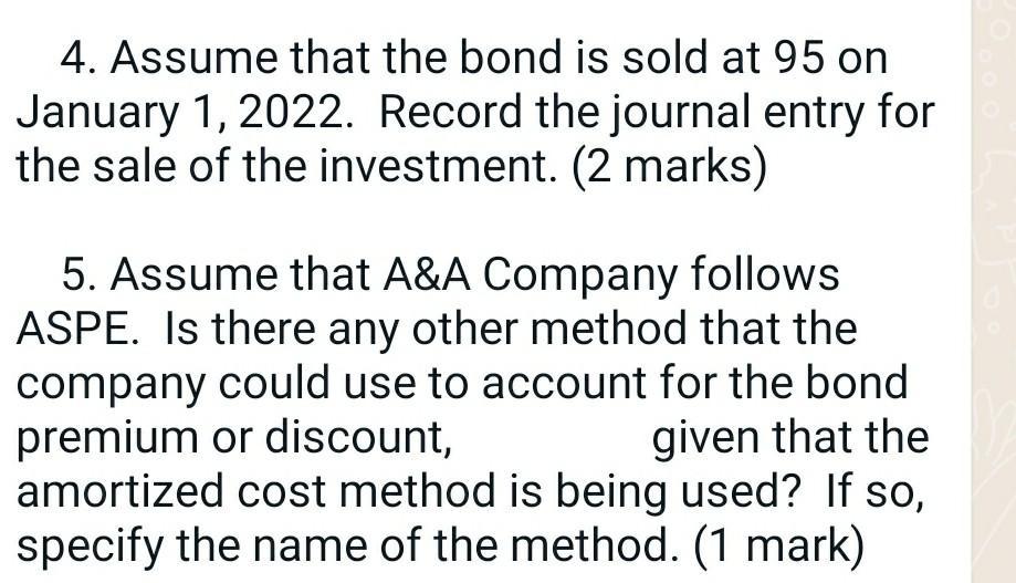 4. Assume that the bond is sold at 95 onJanuary 1, 2022. Record the journal entry forthe sale of the investment. (2 marks)