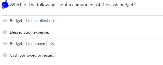 h of the following is not a Budgeted cash collections O Depreciation expense. Cash borrowed or repaid.