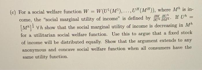 (c) For a social welfare function W = W(U(M),...,U(M)), where M is in-come, the social marginal utility of income” is d