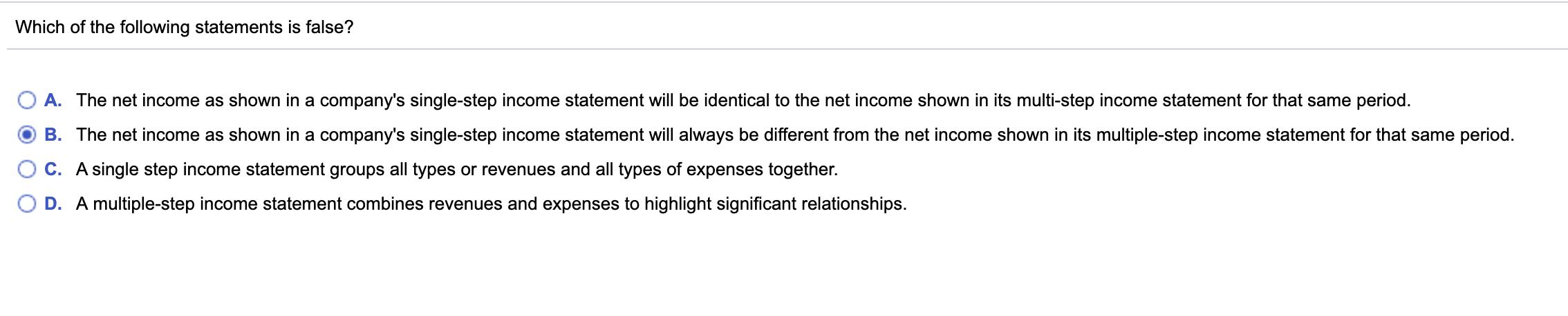 Which of the following statements is false? A. The net income as shown in a companys single-step income statement will be id