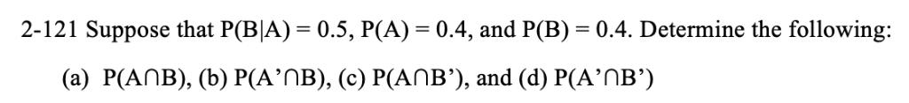 2-121 Suppose that PBA) = 0.5, P(A) = 0.4, and P(B) = 0.4. Determine the following:(a) P(AnB), (b) P(AnB), (c) P(AnB), and